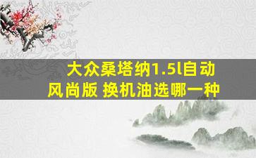 大众桑塔纳1.5l自动风尚版 换机油选哪一种